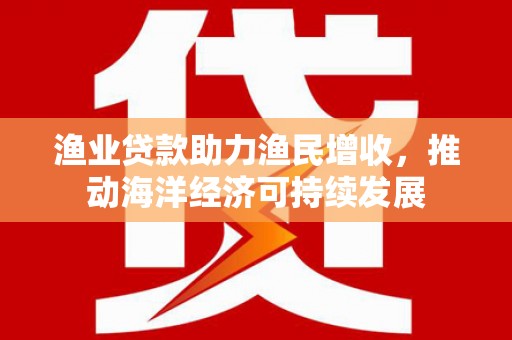 工布江达渔业贷款助力渔民增收，推动海洋经济可持续发展
