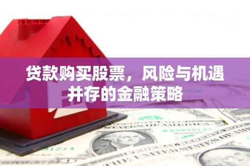 工布江达贷款购买股票，风险与机遇并存的金融策略