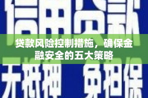 工布江达贷款风险控制措施，确保金融安全的五大策略