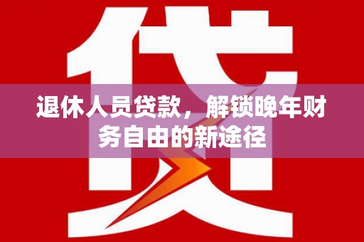 工布江达退休人员贷款，解锁晚年财务自由的新途径