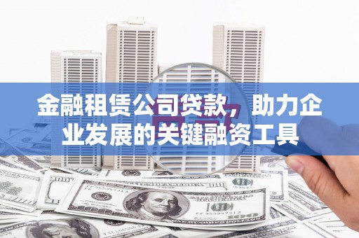 工布江达金融租赁公司贷款，助力企业发展的关键融资工具
