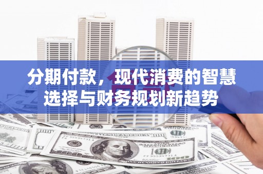 工布江达分期付款，现代消费的智慧选择与财务规划新趋势