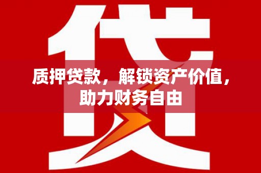 工布江达质押贷款，解锁资产价值，助力财务自由