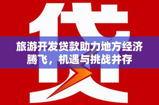 工布江达旅游开发贷款助力地方经济腾飞，机遇与挑战并存