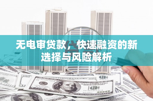 工布江达无电审贷款，快速融资的新选择与风险解析