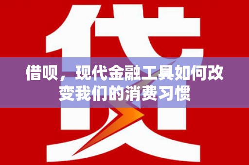 工布江达借呗，现代金融工具如何改变我们的消费习惯