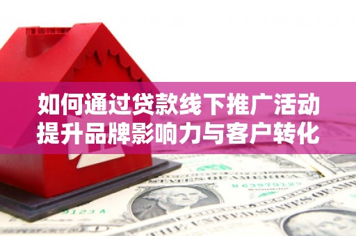 工布江达如何通过贷款线下推广活动提升品牌影响力与客户转化率