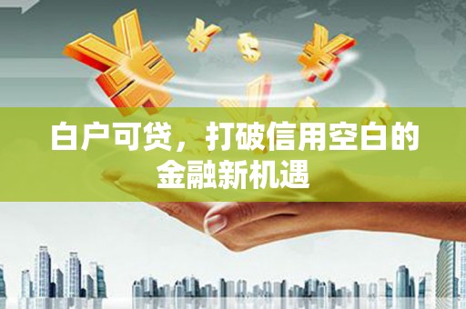 工布江达白户可贷，打破信用空白的金融新机遇