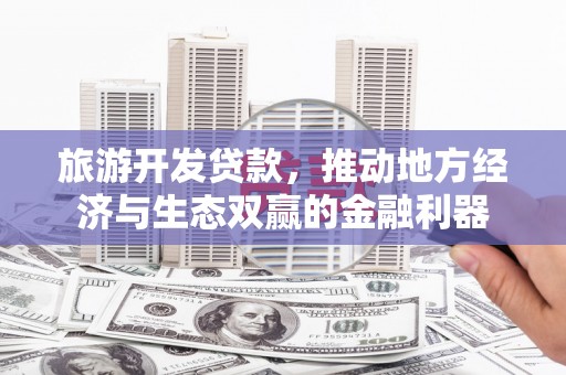 工布江达旅游开发贷款，推动地方经济与生态双赢的金融利器