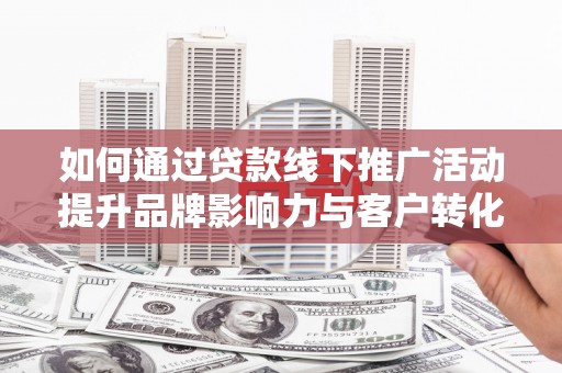 工布江达如何通过贷款线下推广活动提升品牌影响力与客户转化率
