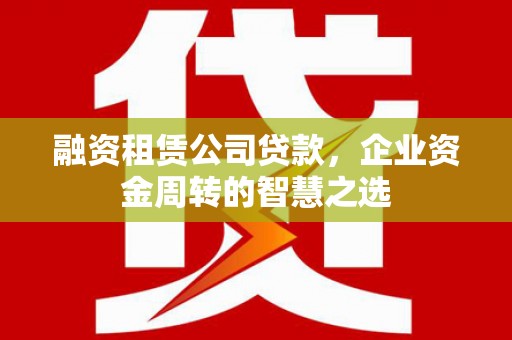 工布江达融资租赁公司贷款，企业资金周转的智慧之选