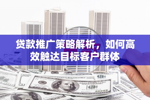 工布江达贷款推广策略解析，如何高效触达目标客户群体