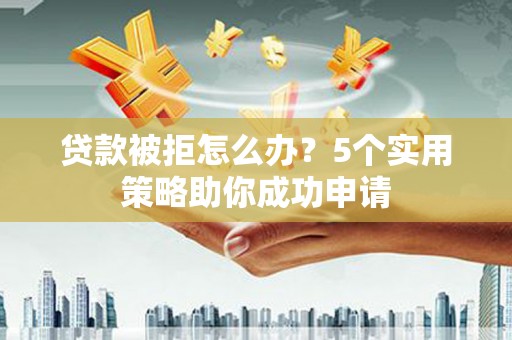 工布江达贷款被拒怎么办？5个实用策略助你成功申请
