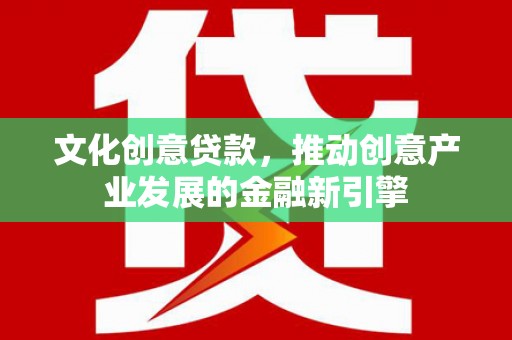 工布江达文化创意贷款，推动创意产业发展的金融新引擎