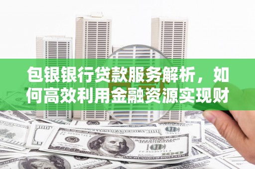 工布江达包银银行贷款服务解析，如何高效利用金融资源实现财富增长