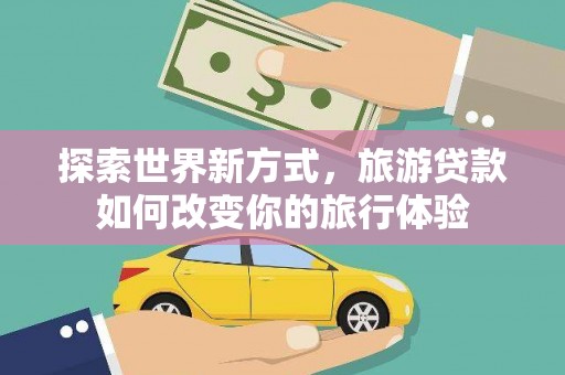 工布江达探索世界新方式，旅游贷款如何改变你的旅行体验