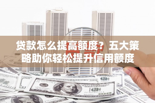 工布江达贷款怎么提高额度？五大策略助你轻松提升信用额度