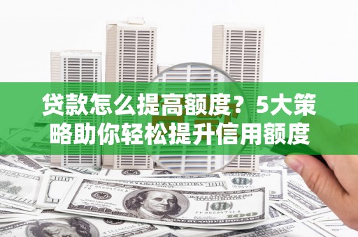 工布江达贷款怎么提高额度？5大策略助你轻松提升信用额度