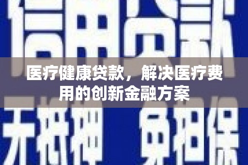 工布江达医疗健康贷款，解决医疗费用的创新金融方案