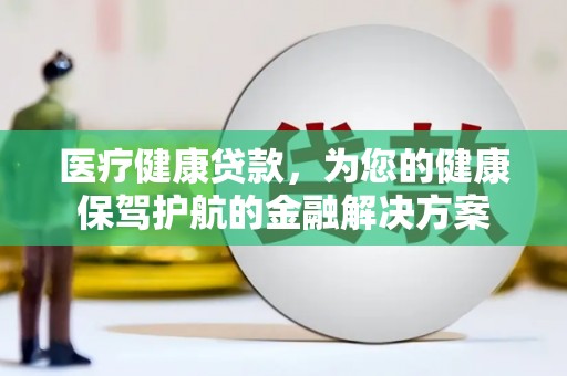 工布江达医疗健康贷款，为您的健康保驾护航的金融解决方案