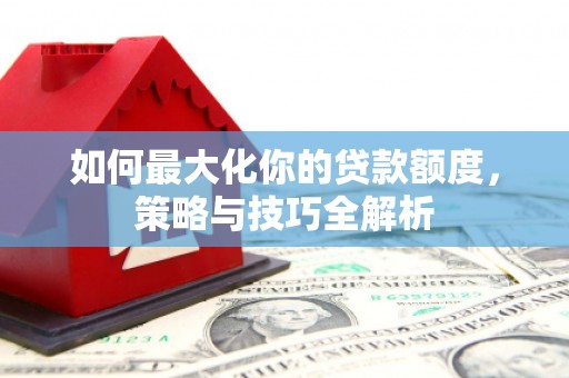 工布江达如何最大化你的贷款额度，策略与技巧全解析