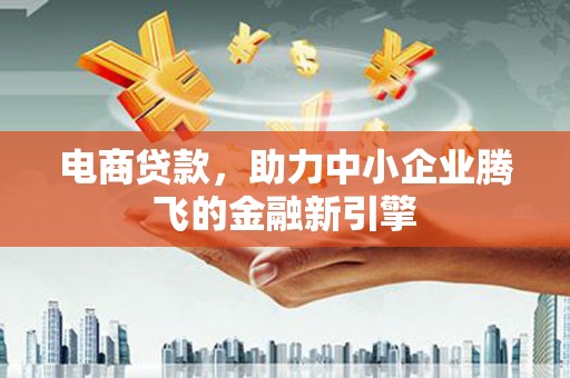 工布江达电商贷款，助力中小企业腾飞的金融新引擎