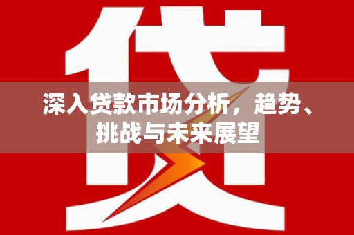 工布江达深入贷款市场分析，趋势、挑战与未来展望