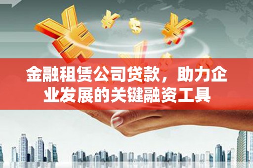 工布江达金融租赁公司贷款，助力企业发展的关键融资工具