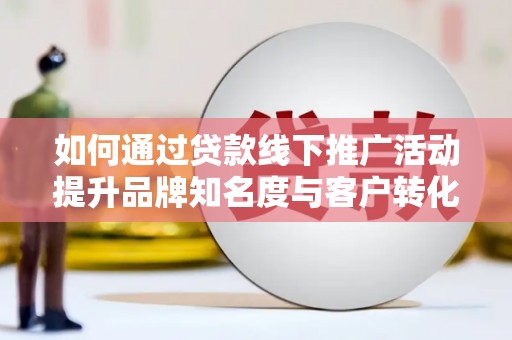 工布江达如何通过贷款线下推广活动提升品牌知名度与客户转化率