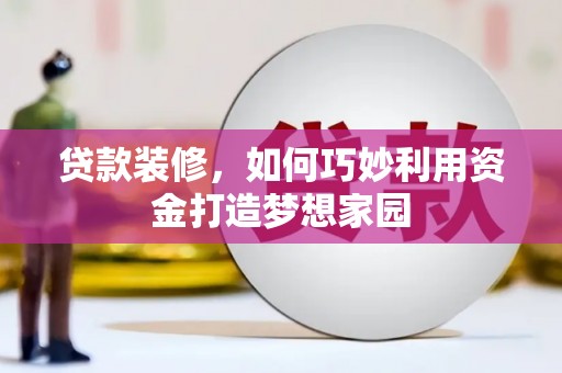 工布江达贷款装修，如何巧妙利用资金打造梦想家园