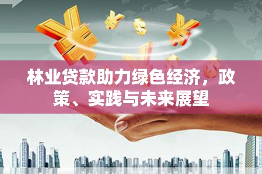 工布江达林业贷款助力绿色经济，政策、实践与未来展望