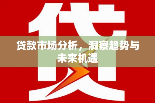 工布江达贷款市场分析，洞察趋势与未来机遇