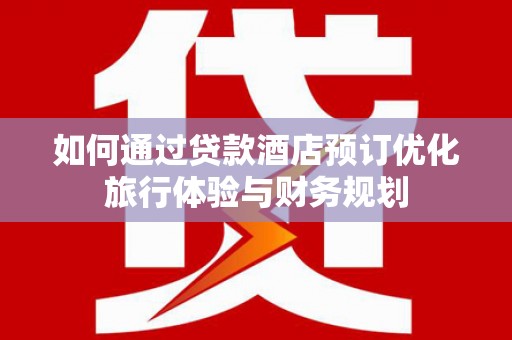 工布江达如何通过贷款酒店预订优化旅行体验与财务规划