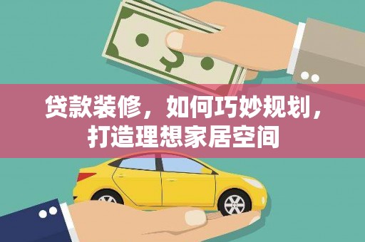 工布江达贷款装修，如何巧妙规划，打造理想家居空间