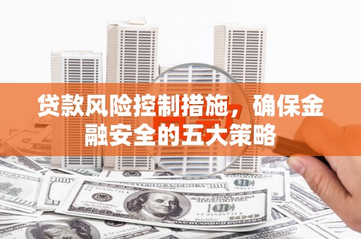 工布江达贷款风险控制措施，确保金融安全的五大策略