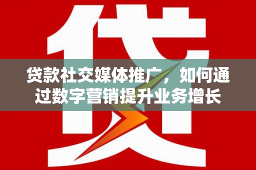 工布江达贷款社交媒体推广，如何通过数字营销提升业务增长