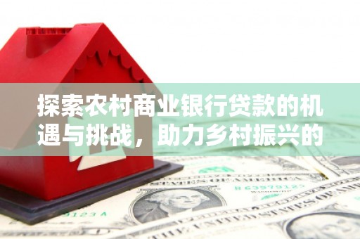 工布江达探索农村商业银行贷款的机遇与挑战，助力乡村振兴的金融引擎
