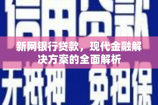工布江达新网银行贷款，现代金融解决方案的全面解析