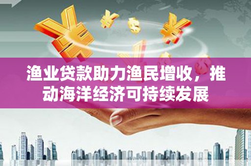 工布江达渔业贷款助力渔民增收，推动海洋经济可持续发展