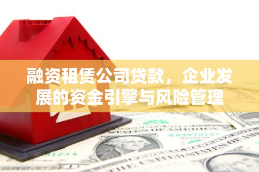工布江达融资租赁公司贷款，企业发展的资金引擎与风险管理