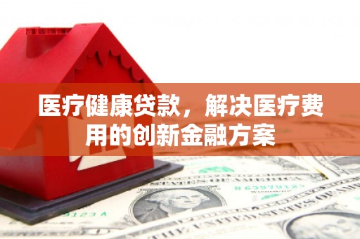 工布江达医疗健康贷款，解决医疗费用的创新金融方案
