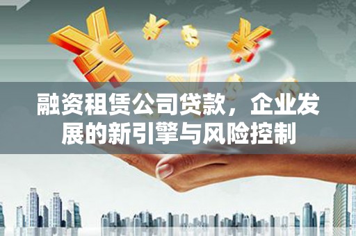 工布江达融资租赁公司贷款，企业发展的新引擎与风险控制