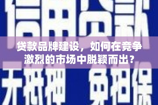 工布江达贷款品牌建设，如何在竞争激烈的市场中脱颖而出？