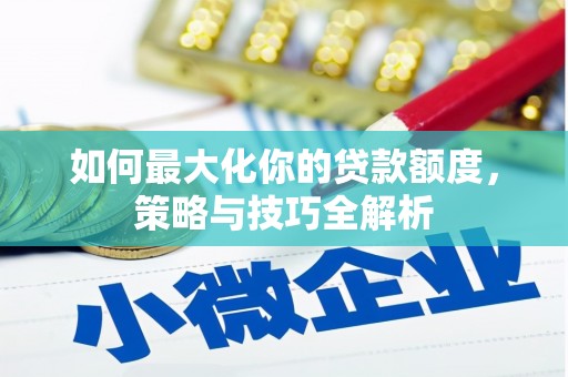 工布江达如何最大化你的贷款额度，策略与技巧全解析