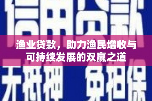 工布江达渔业贷款，助力渔民增收与可持续发展的双赢之道
