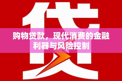 工布江达购物贷款，现代消费的金融利器与风险控制