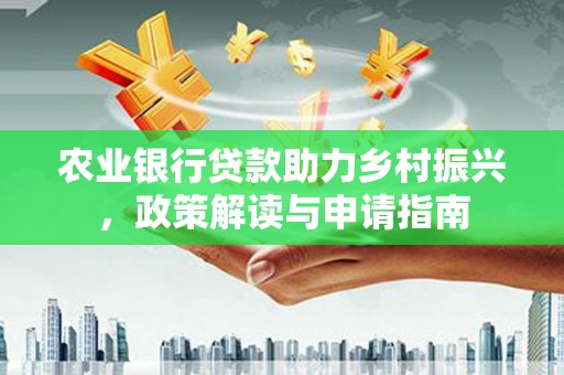 工布江达农业银行贷款助力乡村振兴，政策解读与申请指南