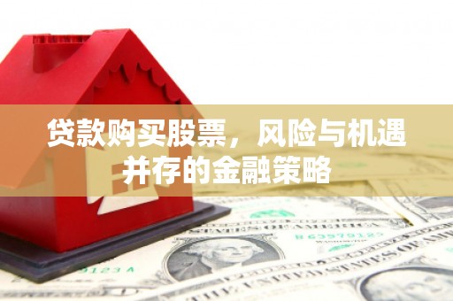 工布江达贷款购买股票，风险与机遇并存的金融策略
