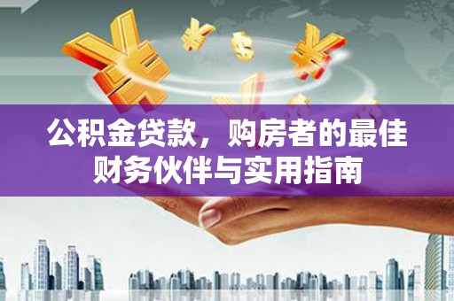 工布江达公积金贷款，购房者的最佳财务伙伴与实用指南