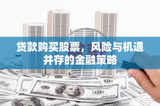 工布江达贷款购买股票，风险与机遇并存的金融策略
